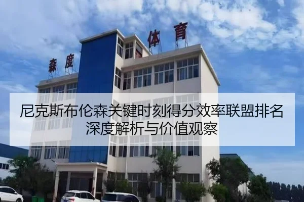 尼克斯布伦森关键时刻得分效率联盟排名深度解析与价值观察