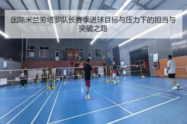 国际米兰劳塔罗队长赛季进球目标与压力下的担当与突破之路