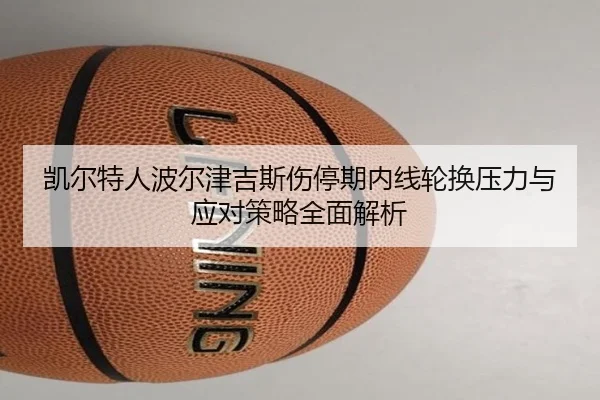 凯尔特人波尔津吉斯伤停期内线轮换压力与应对策略全面解析