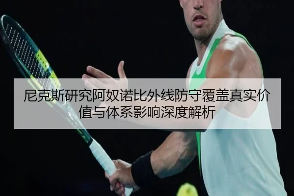 尼克斯研究阿奴诺比外线防守覆盖真实价值与体系影响深度解析