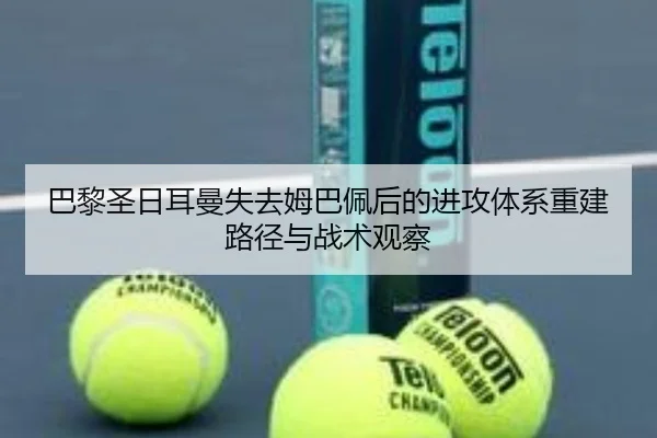 巴黎圣日耳曼失去姆巴佩后的进攻体系重建路径与战术观察
