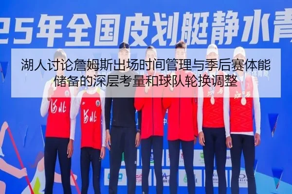 湖人讨论詹姆斯出场时间管理与季后赛体能储备的深层考量和球队轮换调整