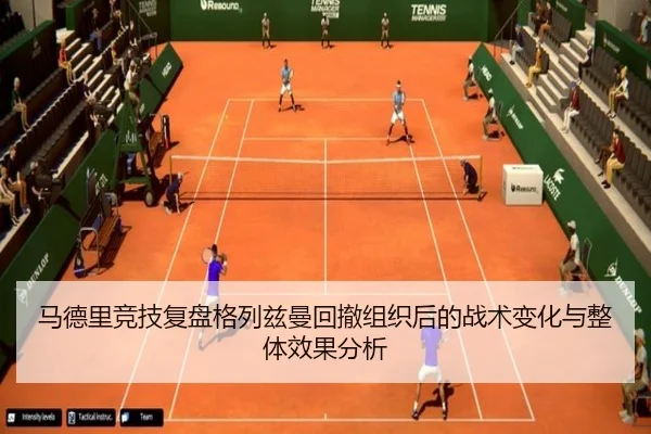 马德里竞技复盘格列兹曼回撤组织后的战术变化与整体效果分析