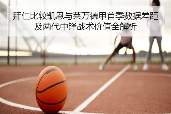 拜仁比较凯恩与莱万德甲首季数据差距及两代中锋战术价值全解析