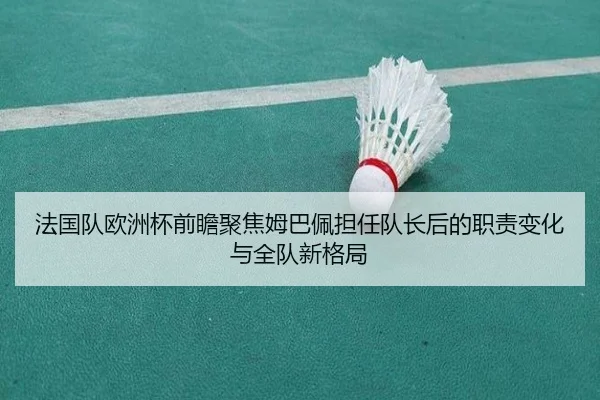 法国队欧洲杯前瞻聚焦姆巴佩担任队长后的职责变化与全队新格局
