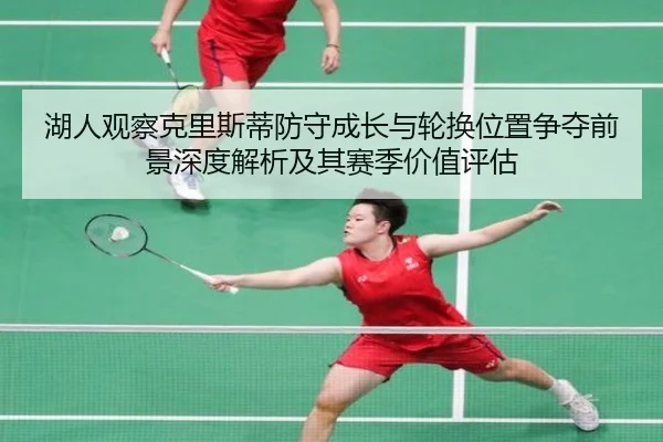 湖人观察克里斯蒂防守成长与轮换位置争夺前景深度解析及其赛季价值评估