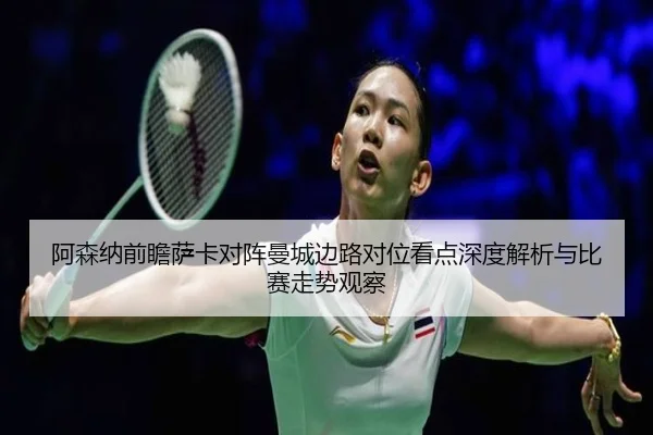 阿森纳前瞻萨卡对阵曼城边路对位看点深度解析与比赛走势观察