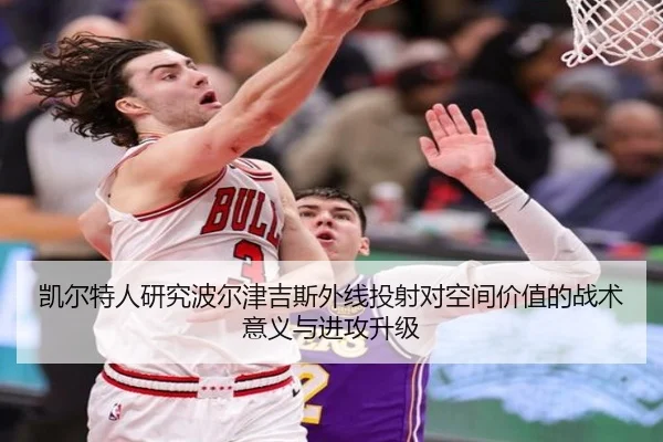 凯尔特人研究波尔津吉斯外线投射对空间价值的战术意义与进攻升级