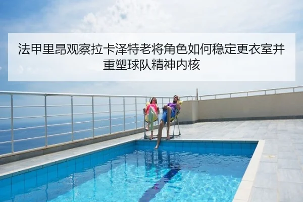 法甲里昂观察拉卡泽特老将角色如何稳定更衣室并重塑球队精神内核