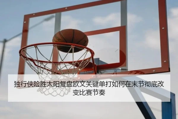 独行侠险胜太阳复盘欧文关键单打如何在末节彻底改变比赛节奏