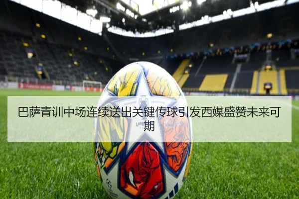 巴萨青训中场连续送出关键传球引发西媒盛赞未来可期