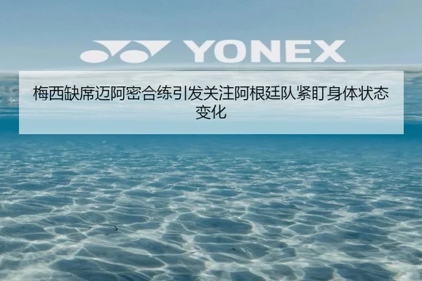 梅西缺席迈阿密合练引发关注阿根廷队紧盯身体状态变化